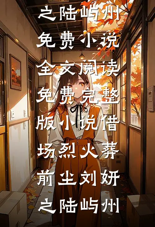 借场烈火葬前尘刘妍之陆屿州免费小说全文阅读_免费完整版小说借场烈火葬前尘刘妍之陆屿州
