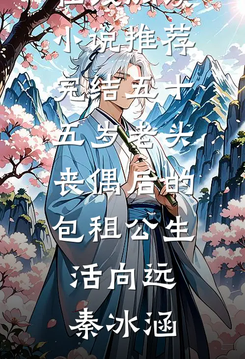 五十五岁老头丧偶后的包租公生活向远秦冰涵免费小说在线阅读_小说推荐完结五十五岁老头丧偶后的包租公生活向远秦冰涵