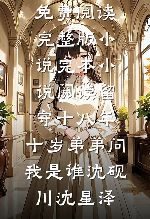 留守十八年，十岁弟弟问我是谁(沈砚川沈星泽)免费阅读完整版小说_完本小说阅读留守十八年，十岁弟弟问我是谁(沈砚川沈星泽)