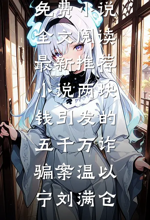 两块钱引发的五千万诈骗案温以宁刘满仓免费小说全文阅读_最新推荐小说两块钱引发的五千万诈骗案(温以宁刘满仓)