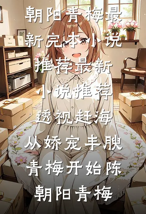 透视赶海：从娇宠丰腴青梅开始(陈朝阳青梅)最新完本小说推荐_最新小说推荐透视赶海：从娇宠丰腴青梅开始陈朝阳青梅