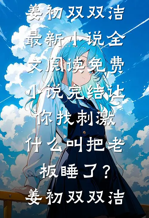 让你找刺激，什么叫把老板睡了？(姜初双双洁)最新小说全文阅读_免费小说完结让你找刺激，什么叫把老板睡了？姜初双双洁