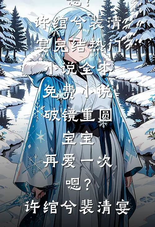 破镜重圆：宝宝，再爱一次，嗯？许绾兮裴清宴完结热门小说_全本免费小说破镜重圆：宝宝，再爱一次，嗯？许绾兮裴清宴