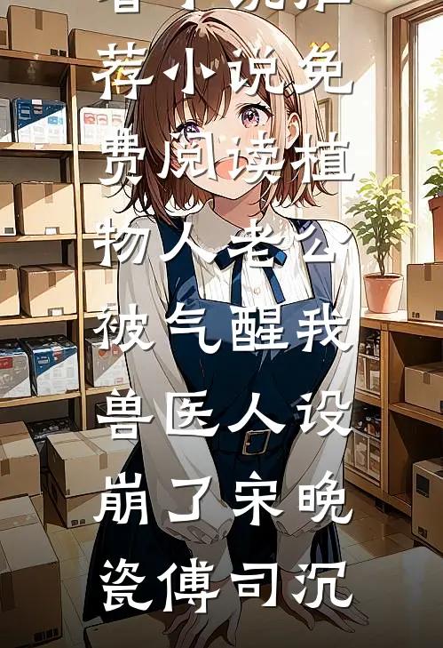 植物人老公被气醒我兽医人设崩了(宋晚瓷傅司沉)最新好看小说推荐_小说免费阅读植物人老公被气醒我兽医人设崩了(宋晚瓷傅司沉)
