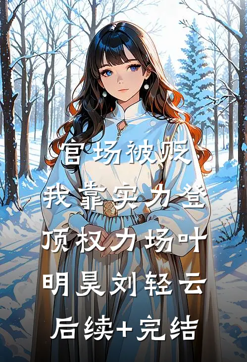 官场被贬，我靠实力登顶权力场叶明昊刘轻云后续+完结