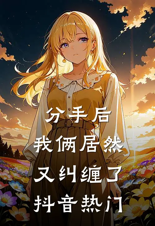分手后,我俩居然又纠缠了抖音热门