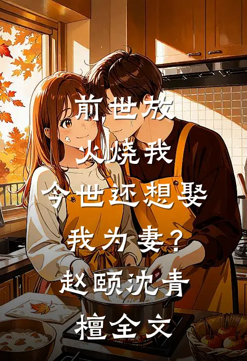前世放火烧我，今世还想娶我为妻？赵颐沈青檀全文
