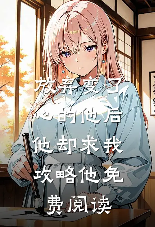 放弃变了心的他后,他却求我攻略他免费阅读全文
