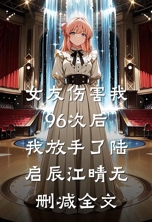 女友伤害我96次后，我放手了陆启辰江晴无删减全文