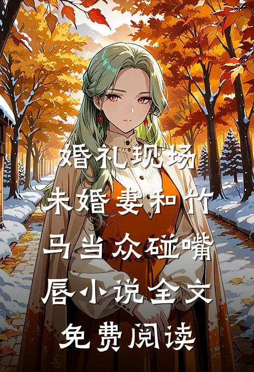 婚礼现场，未婚妻和竹马当众碰嘴唇小说全文免费阅读