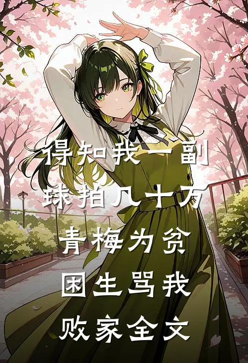 得知我一副球拍几十万，青梅为贫困生骂我败家全文