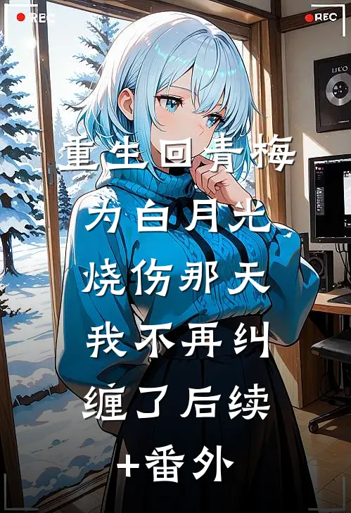 重生回青梅为白月光烧伤那天，我不再纠缠了后续+番外