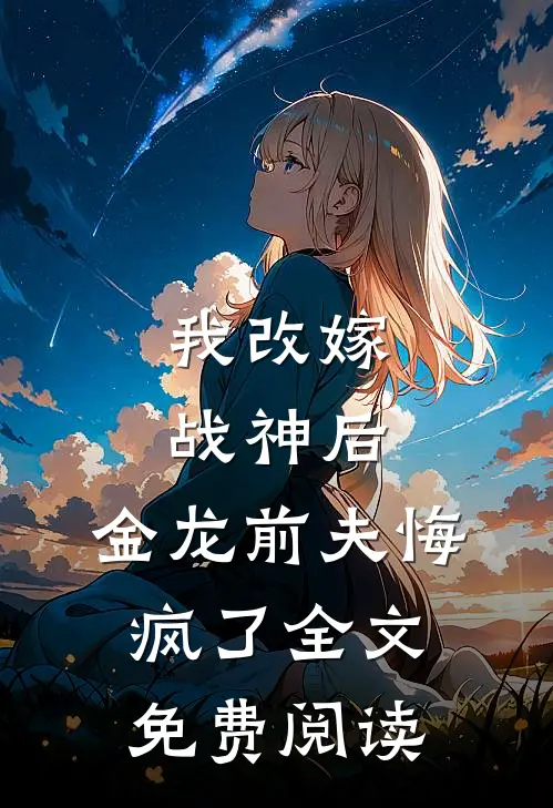 我改嫁战神后,金龙前夫悔疯了全文免费阅读无弹窗