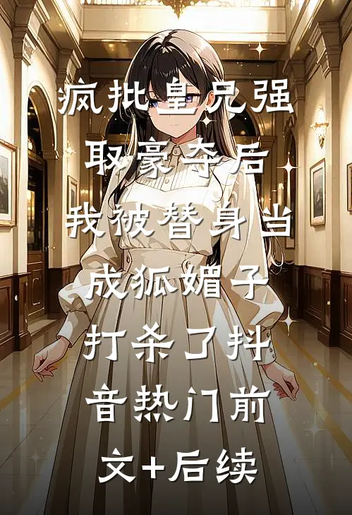 疯批皇兄强取豪夺后，我被替身当成狐媚子打杀了抖音热门前文+后续