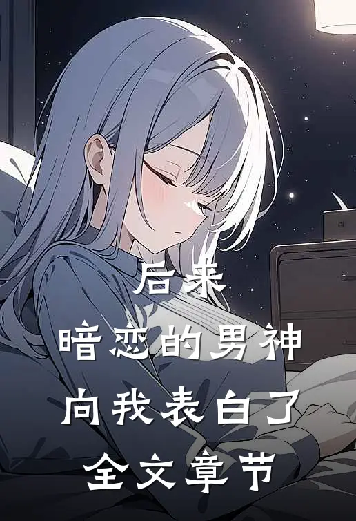 后来,暗恋的男神向我表白了全文章节免费阅读