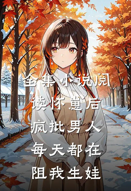 全集小说阅读怀崽后，疯批男人每天都在阻我生娃