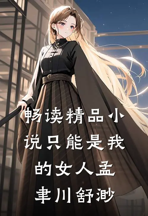 畅读精品小说只能是我的女人孟聿川舒渺