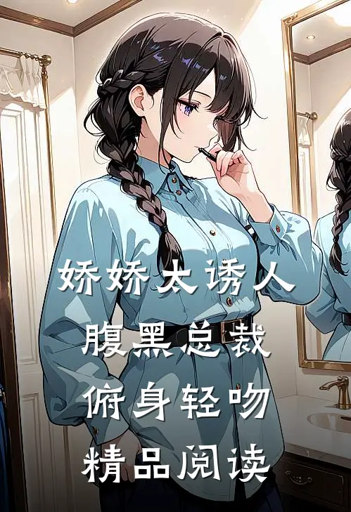 娇娇太诱人，腹黑总裁俯身轻吻精品阅读