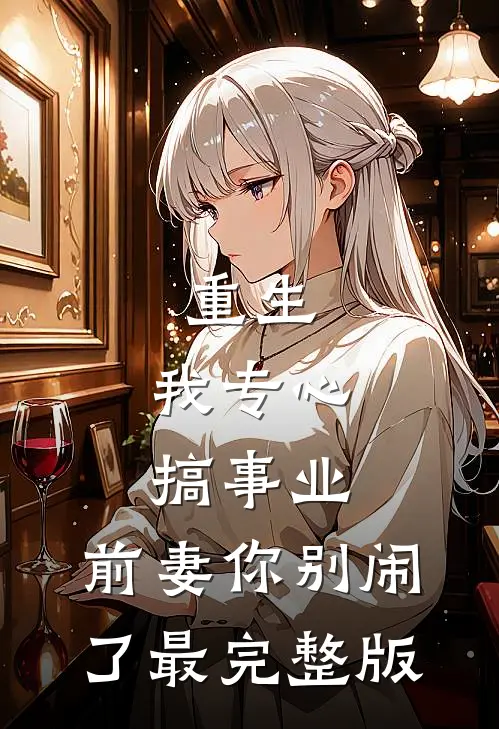 重生我专心搞事业,前妻你别闹了最完整版