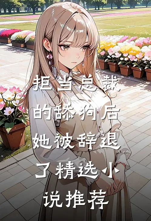 拒当总裁的舔狗后,她被辞退了精选推荐免费阅读