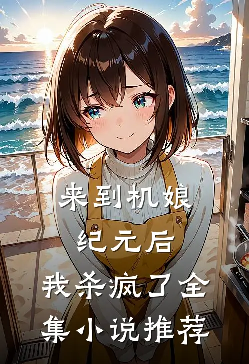 来到机娘纪元后,我杀疯了全集推荐免费阅读