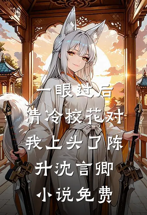 一眼过后，清冷校花对我上头了陈升沈言卿小说免费