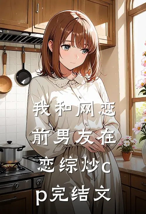 我和网恋前男友在恋综炒cp完结文