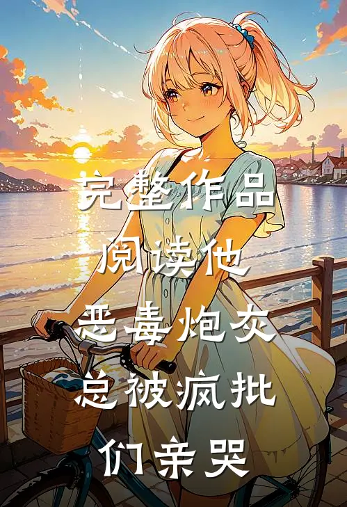 完整作品阅读他，恶毒炮灰，总被疯批们亲哭