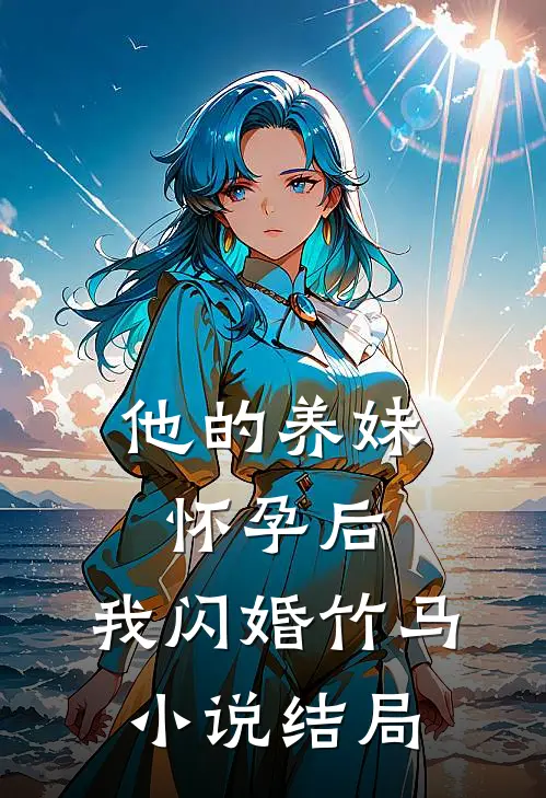 他的养妹怀孕后,我闪婚竹马结局怎么样