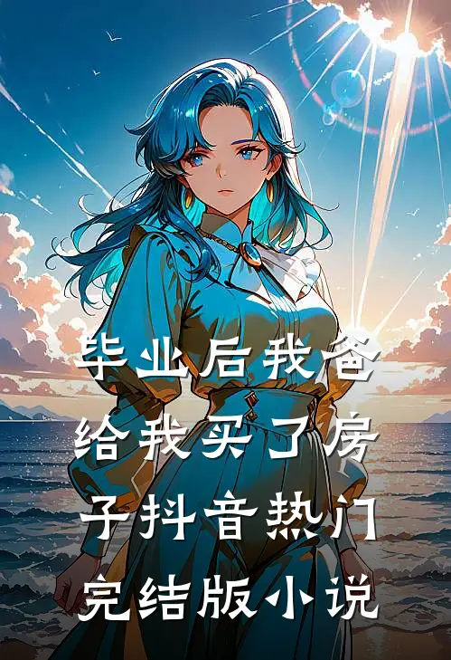 毕业后我爸给我买了房子抖音热门完结版小说