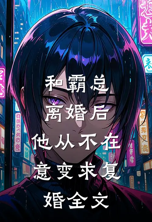 和霸总离婚后,他从不在意变求复婚全文免费