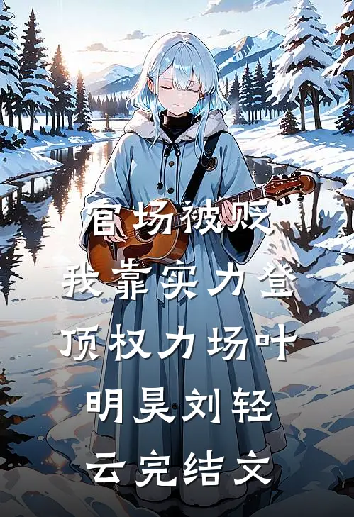 官场被贬，我靠实力登顶权力场叶明昊刘轻云完结文