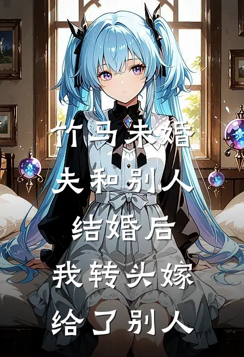 竹马未婚夫和别人结婚后,我转头嫁给了别人的