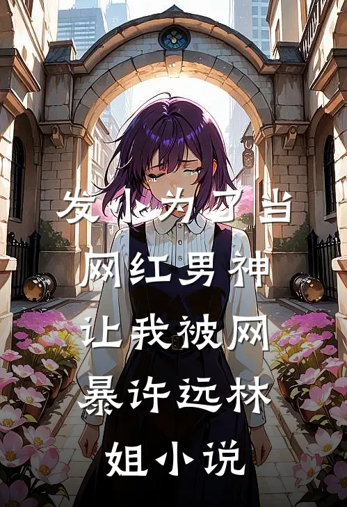发小为了当网红男神，让我被网暴许远林姐小说
