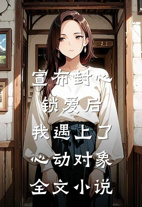 宣布封心锁爱后，我遇上了心动对象全文小说