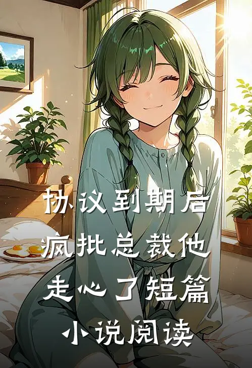 协议到期后，疯批总裁他走心了短篇小说阅读
