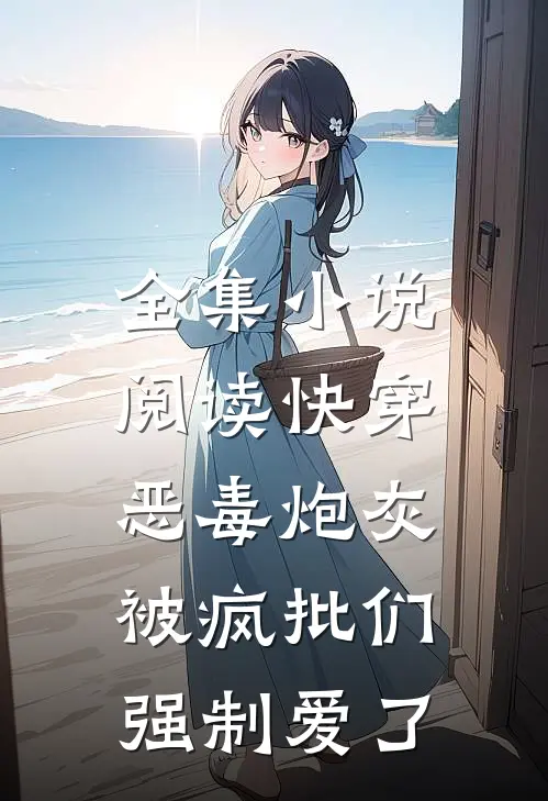 全集小说阅读快穿：恶毒炮灰被疯批们强制爱了