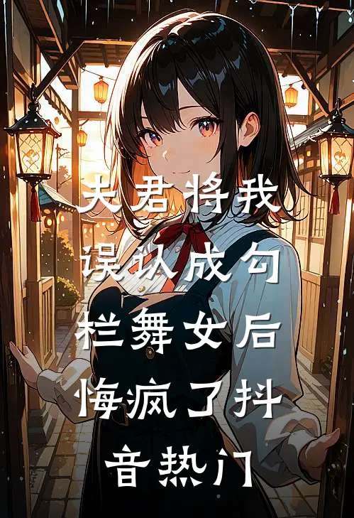 夫君将我误认成勾栏舞女后,悔疯了抖音热门