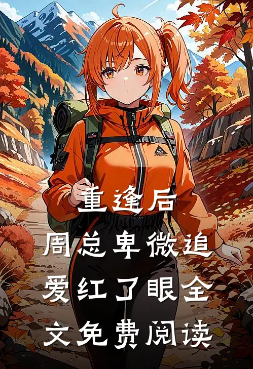 重逢后,周总卑微追爱红了眼全文免费阅读