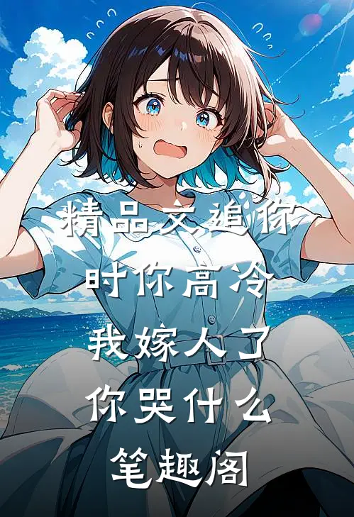 精品文追你时你高冷,我嫁人了你哭什么 笔趣阁
