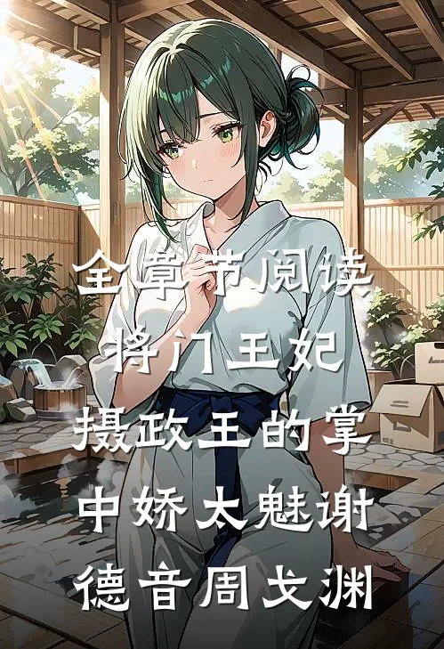 全章节阅读将门王妃:摄政王的掌中娇太魅谢德音周戈渊