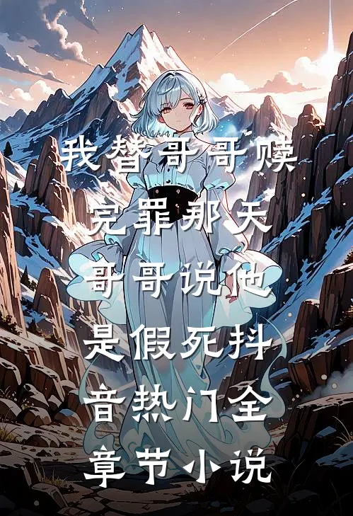 我替哥哥赎完罪那天，哥哥说他是假死抖音热门全章节小说