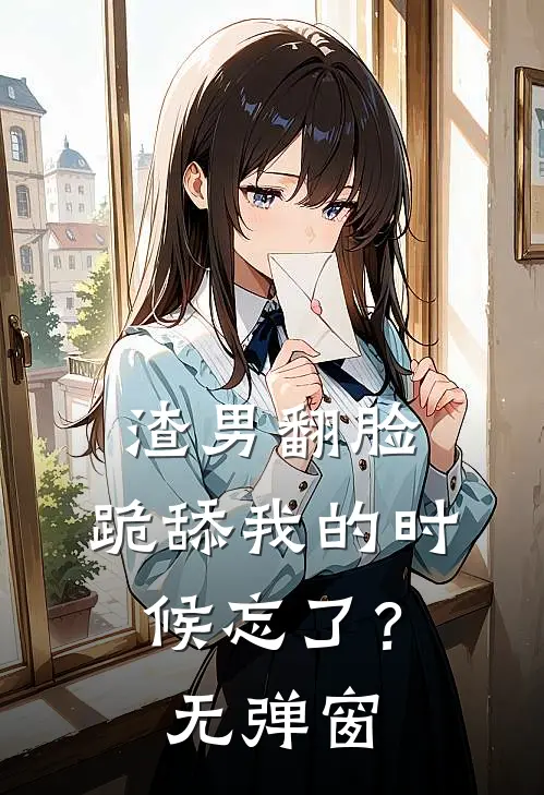 渣男翻脸，跪舔我的时候忘了？无弹窗