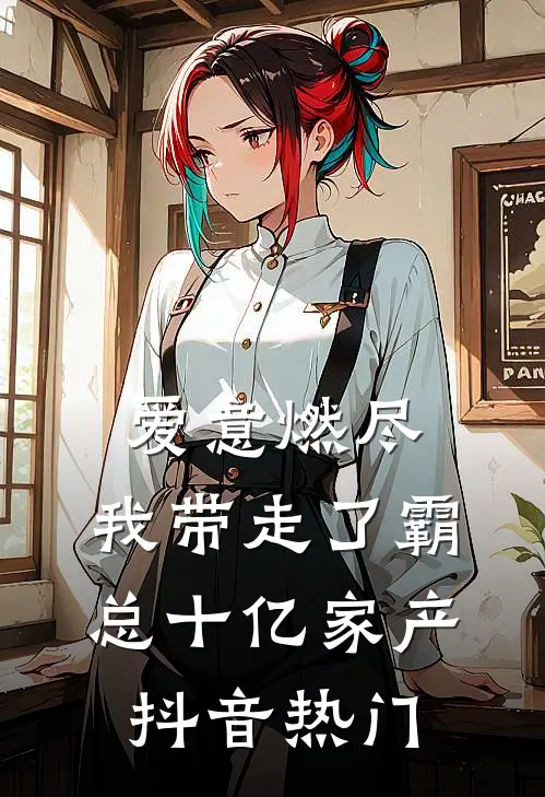 爱意燃尽，我带走了霸总十亿家产抖音热门