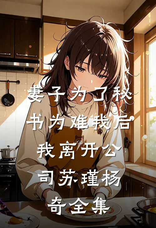 妻子为了秘书为难我后，我离开公司苏瑾杨奇 全集