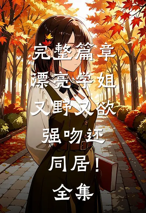 完整篇章漂亮学姐又野又欲，强吻还同居！全集