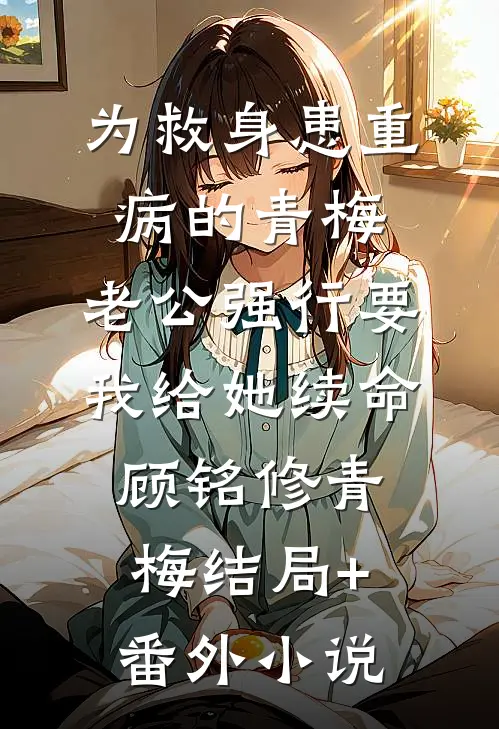 为救身患重病的青梅，老公强行要我给她续命顾铭修青梅结局+番外小说