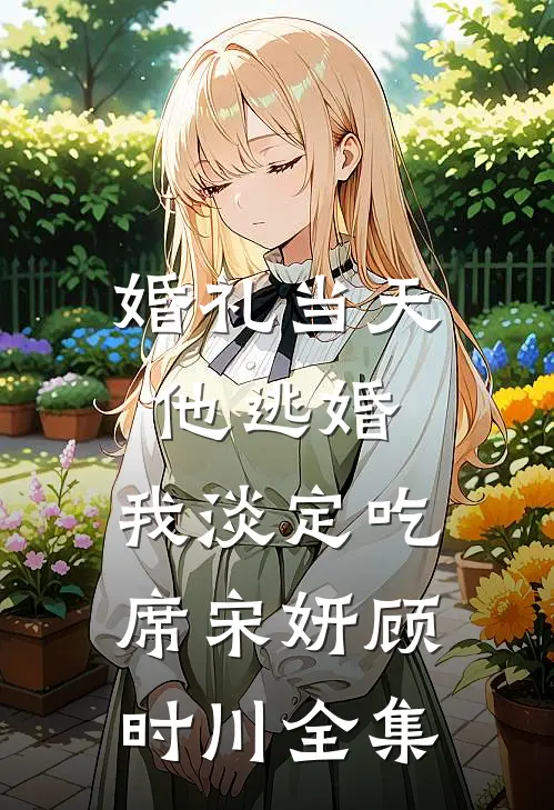 婚礼当天他逃婚，我淡定吃席宋妍顾时川全集
