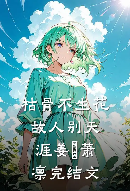 枯骨不生花，故人别天涯姜嬛萧凛完结文