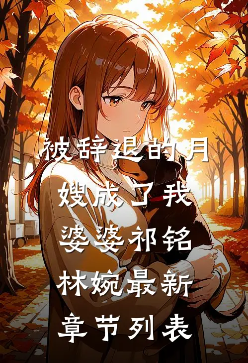 被辞退的月嫂成了我婆婆祁铭林婉最新章节列表